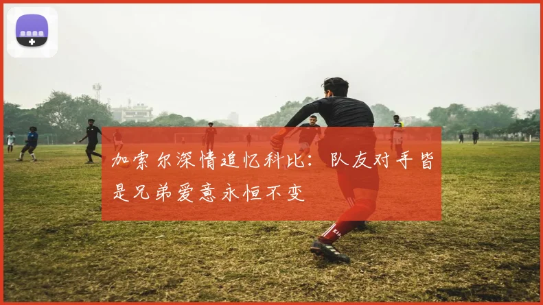 加索尔深情追忆科比：队友对手皆是兄弟爱意永恒不变