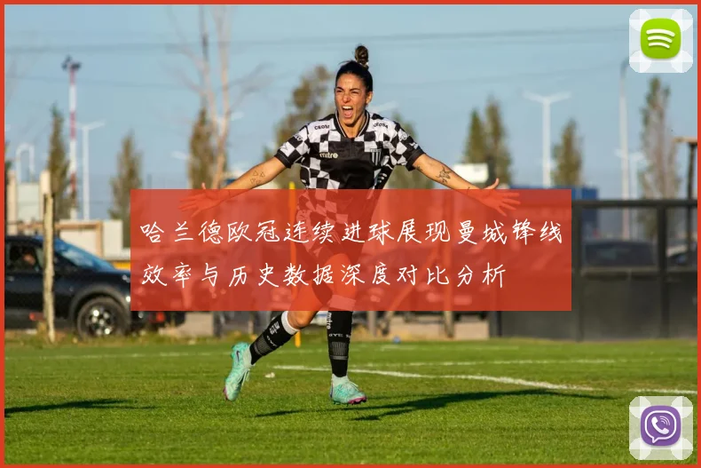哈兰德欧冠连续进球展现曼城锋线效率与历史数据深度对比分析