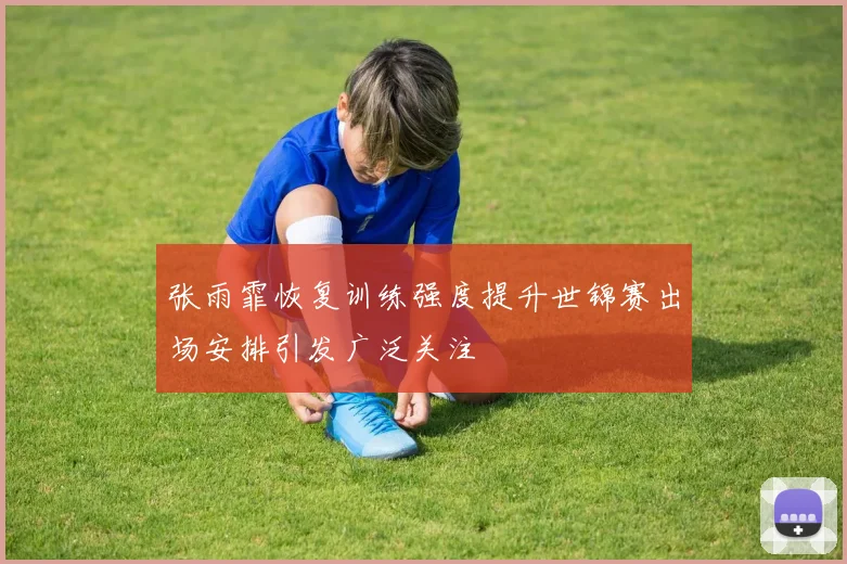 张雨霏恢复训练强度提升世锦赛出场安排引发广泛关注