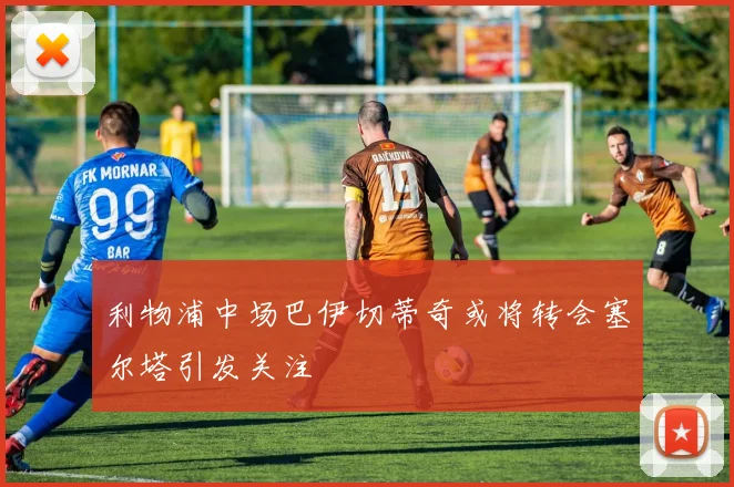 利物浦中场巴伊切蒂奇或将转会塞尔塔引发关注