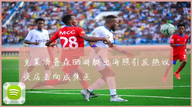 克莱汤普森晒游艇出海照引发热议夜店去向成焦点