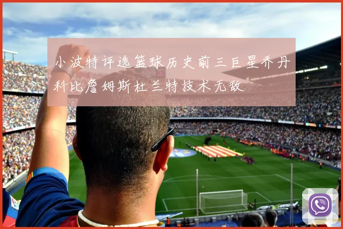 小波特评选篮球历史前三巨星乔丹科比詹姆斯杜兰特技术无敌