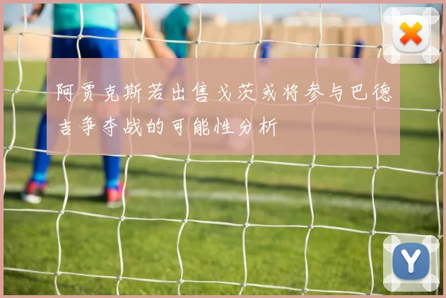 阿贾克斯若出售戈茨或将参与巴德吉争夺战的可能性分析