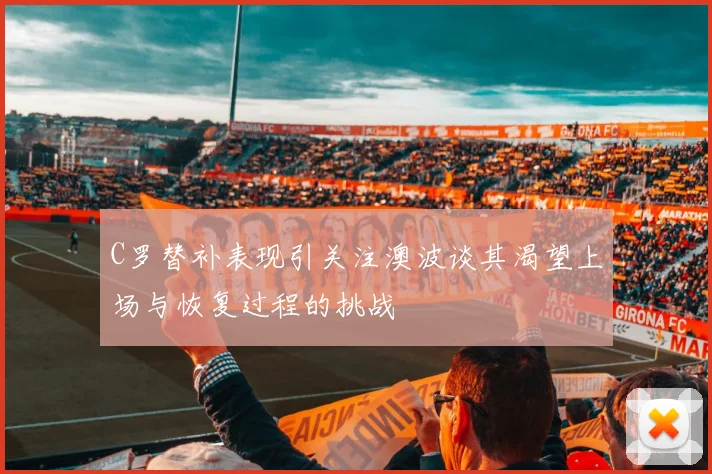 C罗替补表现引关注澳波谈其渴望上场与恢复过程的挑战