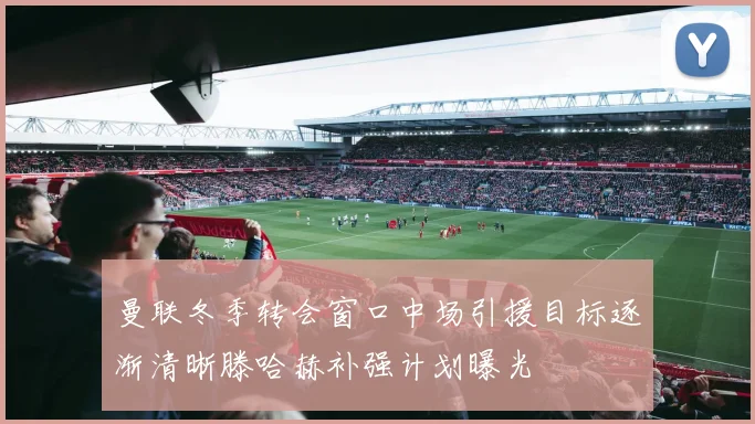 曼联冬季转会窗口中场引援目标逐渐清晰滕哈赫补强计划曝光