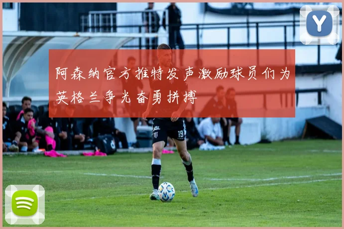 阿森纳官方推特发声激励球员们为英格兰争光奋勇拼搏