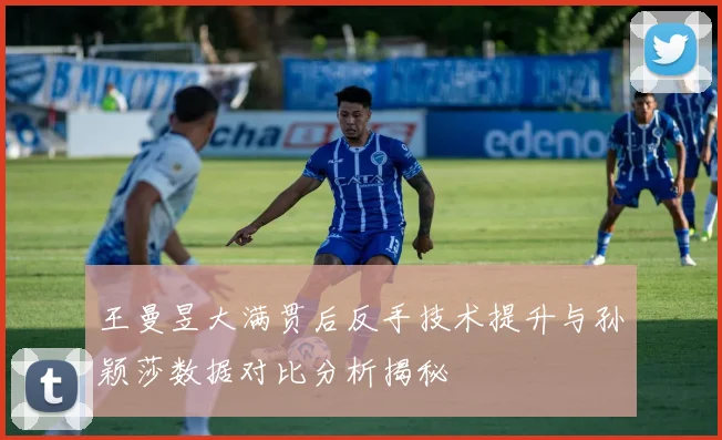 王曼昱大满贯后反手技术提升与孙颖莎数据对比分析揭秘